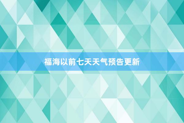 福海以前七天天气预告更新